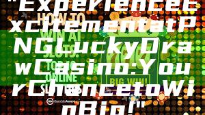 "Experience Excitement at PNG Lucky Draw Casino: Your Chance to Win Big!"