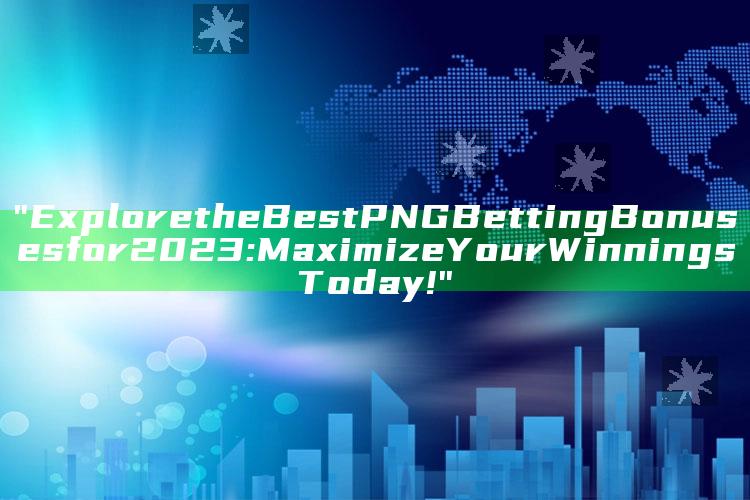 "Explore the Best PNG Betting Bonuses for 2023: Maximize Your Winnings Today!"