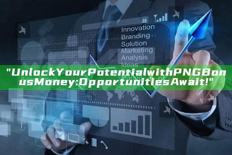 "Unlock Your Potential with PNG Bonus Money: Opportunities Await!"